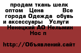 продам ткань шелк оптом › Цена ­ 310 - Все города Одежда, обувь и аксессуары » Услуги   . Ненецкий АО,Нельмин Нос п.